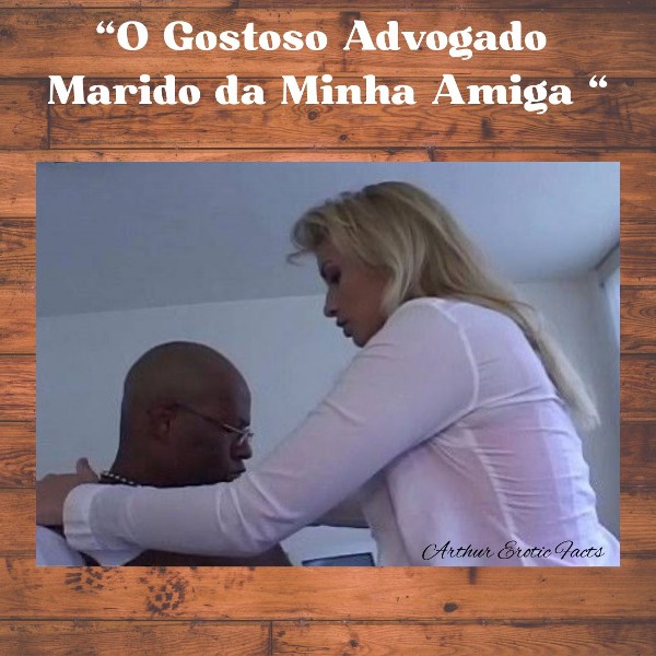 Foto 5 do Conto erotico: O Gostoso Advogado Marido da Minha 